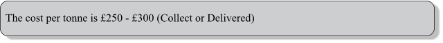 The cost per tonne is 250 - 300 (Collect or Delivered)